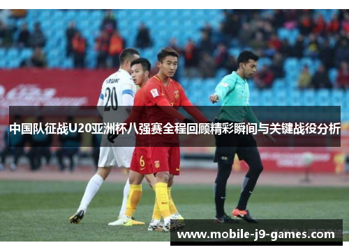 中国队征战U20亚洲杯八强赛全程回顾精彩瞬间与关键战役分析