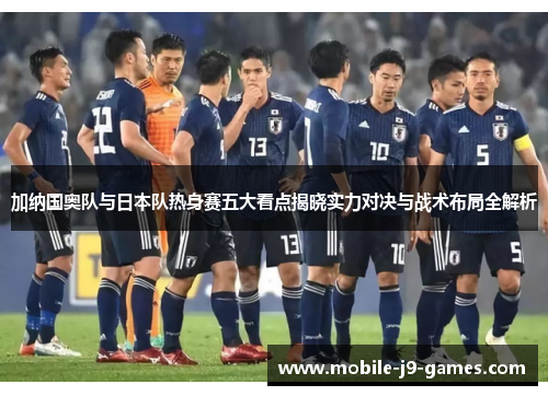 加纳国奥队与日本队热身赛五大看点揭晓实力对决与战术布局全解析