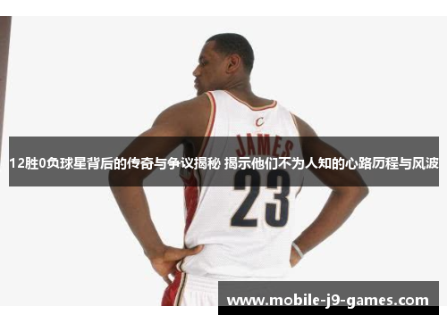 12胜0负球星背后的传奇与争议揭秘 揭示他们不为人知的心路历程与风波