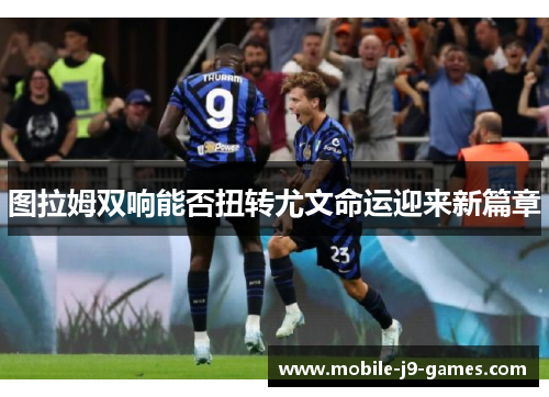 图拉姆双响能否扭转尤文命运迎来新篇章