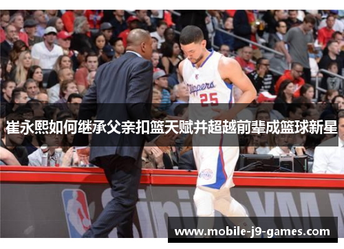 崔永熙如何继承父亲扣篮天赋并超越前辈成篮球新星
