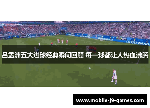 吕孟洲五大进球经典瞬间回顾 每一球都让人热血沸腾