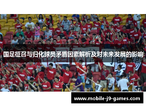 国足征召与归化球员矛盾因素解析及对未来发展的影响