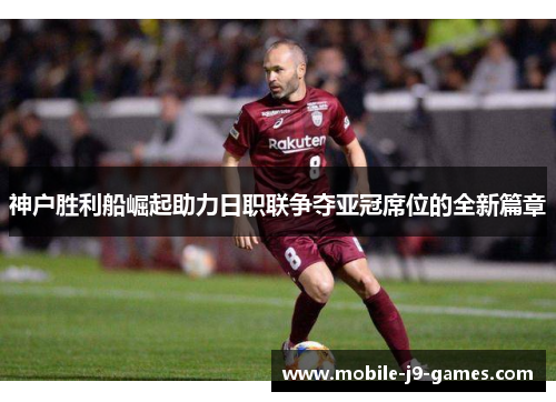 神户胜利船崛起助力日职联争夺亚冠席位的全新篇章