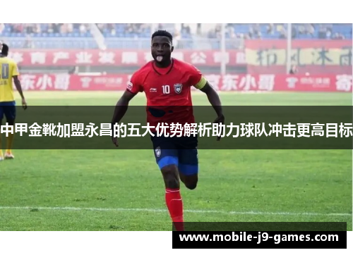 中甲金靴加盟永昌的五大优势解析助力球队冲击更高目标