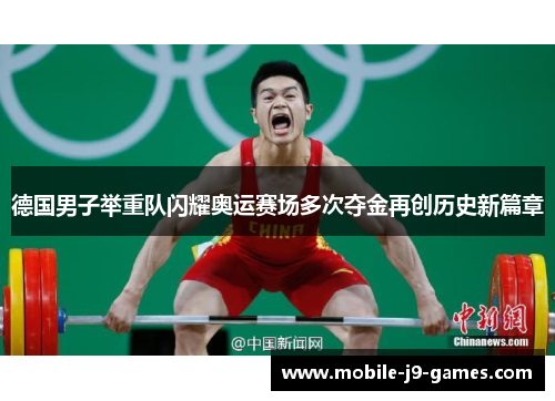 德国男子举重队闪耀奥运赛场多次夺金再创历史新篇章