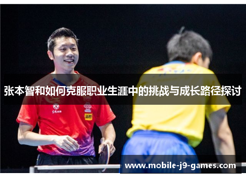 张本智和如何克服职业生涯中的挑战与成长路径探讨 张本智和如何克服职业生涯中的挑战与成长路径探讨