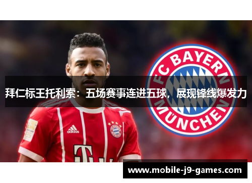 拜仁标王托利索:五场赛事连进五球,展现锋线爆发力 拜仁标王托利索:五场赛事连进五球,展现锋线爆发力
