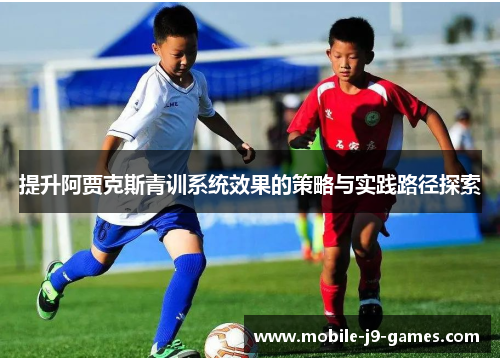 提升阿贾克斯青训系统效果的策略与实践路径探索 提升阿贾克斯青训系统效果的策略与实践路径探索