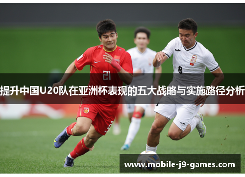 提升中国U20队在亚洲杯表现的五大战略与实施路径分析 提升中国U20队在亚洲杯表现的五大战略与实施路径分析