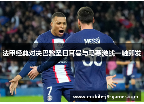 法甲经典对决巴黎圣日耳曼与马赛激战一触即发 法甲经典对决巴黎圣日耳曼与马赛激战一触即发