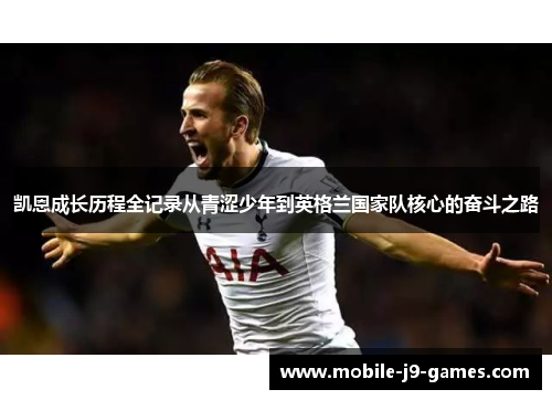 凯恩成长历程全记录从青涩少年到英格兰国家队核心的奋斗之路 凯恩成长历程全记录从青涩少年到英格兰国家队核心的奋斗之路