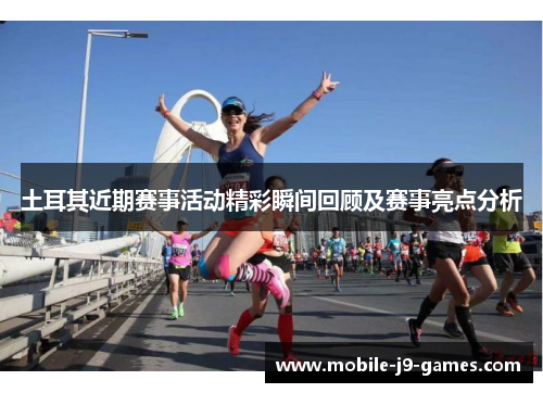 土耳其近期赛事活动精彩瞬间回顾及赛事亮点分析 土耳其近期赛事活动精彩瞬间回顾及赛事亮点分析