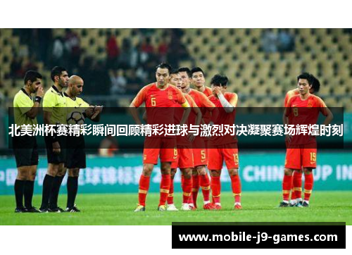 北美洲杯赛精彩瞬间回顾精彩进球与激烈对决凝聚赛场辉煌时刻