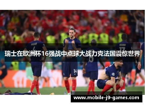 瑞士在欧洲杯16强战中点球大战力克法国震惊世界 瑞士在欧洲杯16强战中点球大战力克法国震惊世界