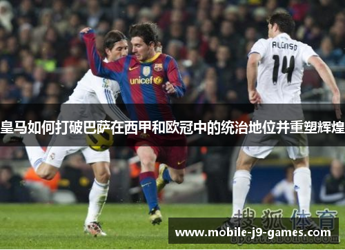 皇马如何打破巴萨在西甲和欧冠中的统治地位并重塑辉煌 皇马如何打破巴萨在西甲和欧冠中的统治地位并重塑辉煌