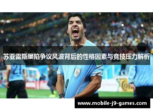 苏亚雷斯屡陷争议风波背后的性格因素与竞技压力解析 苏亚雷斯屡陷争议风波背后的性格因素与竞技压力解析