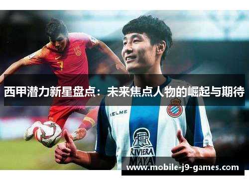 西甲潜力新星盘点：未来焦点人物的崛起与期待