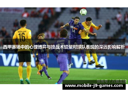 西甲赛场中的心理博弈与技战术较量对球队表现的深远影响解析 西甲赛场中的心理博弈与技战术较量对球队表现的深远影响解析