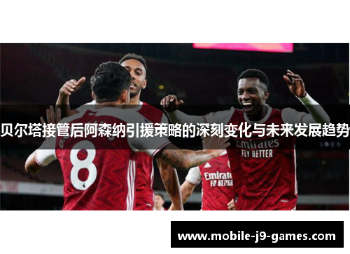 贝尔塔接管后阿森纳引援策略的深刻变化与未来发展趋势 贝尔塔接管后阿森纳引援策略的深刻变化与未来发展趋势