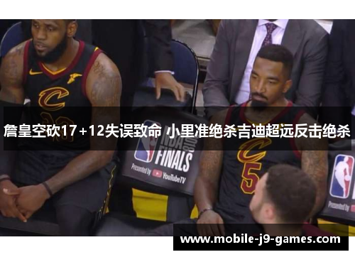 詹皇空砍17+12失误致命 小里准绝杀吉迪超远反击绝杀 詹皇空砍17+12失误致命 小里准绝杀吉迪超远反击绝杀