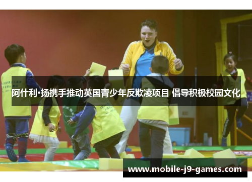 阿什利·扬携手推动英国青少年反欺凌项目 倡导积极校园文化 阿什利·扬携手推动英国青少年反欺凌项目 倡导积极校园文化