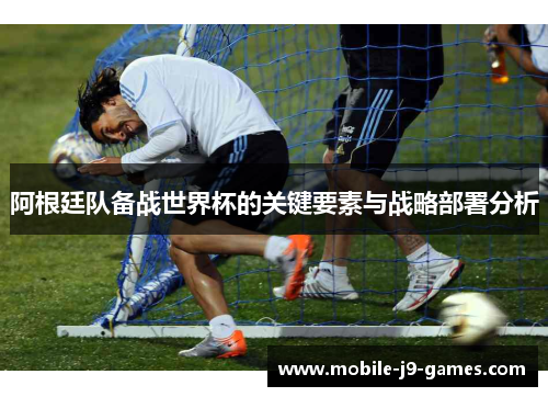 阿根廷队备战世界杯的关键要素与战略部署分析 阿根廷队备战世界杯的关键要素与战略部署分析