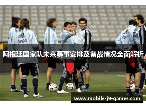 阿根廷国家队未来赛事安排及备战情况全面解析 阿根廷国家队未来赛事安排及备战情况全面解析