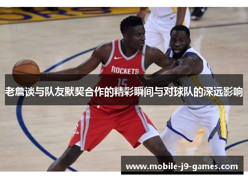 老詹谈与队友默契合作的精彩瞬间与对球队的深远影响