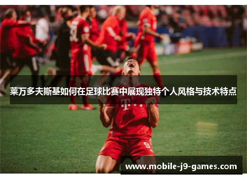 莱万多夫斯基如何在足球比赛中展现独特个人风格与技术特点 莱万多夫斯基如何在足球比赛中展现独特个人风格与技术特点