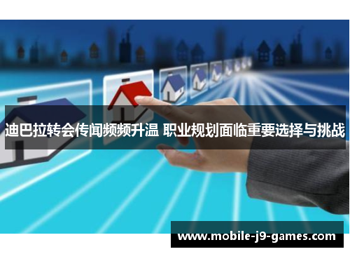 迪巴拉转会传闻频频升温 职业规划面临重要选择与挑战