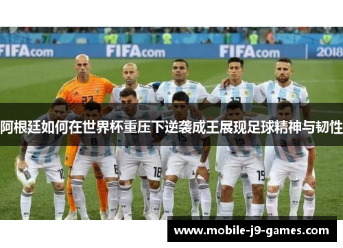 阿根廷如何在世界杯重压下逆袭成王展现足球精神与韧性 阿根廷如何在世界杯重压下逆袭成王展现足球精神与韧性