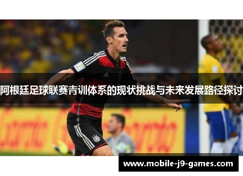 阿根廷足球联赛青训体系的现状挑战与未来发展路径探讨