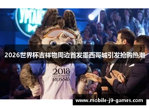 2026世界杯吉祥物周边首发墨西哥城引发抢购热潮 2026世界杯吉祥物周边首发墨西哥城引发抢购热潮