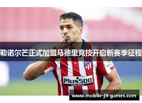 勒诺尔芒正式加盟马德里竞技开启新赛季征程