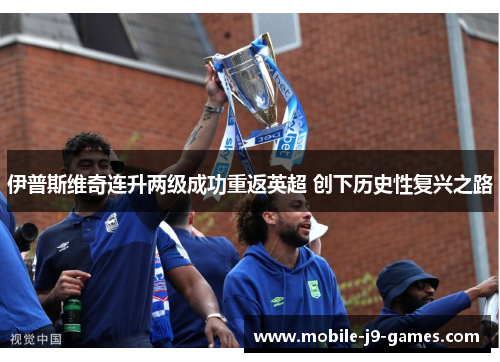 伊普斯维奇连升两级成功重返英超 创下历史性复兴之路 伊普斯维奇连升两级成功重返英超 创下历史性复兴之路