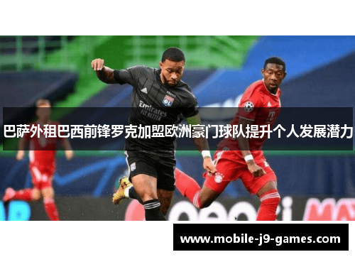 巴萨外租巴西前锋罗克加盟欧洲豪门球队提升个人发展潜力 巴萨外租巴西前锋罗克加盟欧洲豪门球队提升个人发展潜力