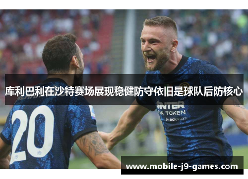 库利巴利在沙特赛场展现稳健防守依旧是球队后防核心