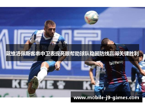 戴维洛佩斯客串中卫表现亮眼帮助球队稳固防线赢得关键胜利