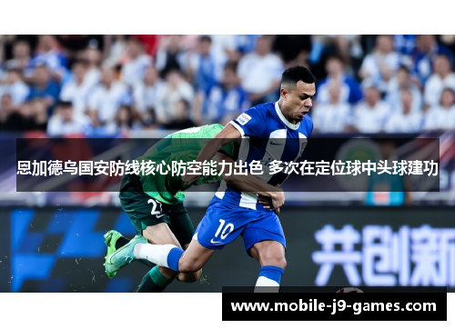 恩加德乌国安防线核心防空能力出色 多次在定位球中头球建功 恩加德乌国安防线核心防空能力出色 多次在定位球中头球建功