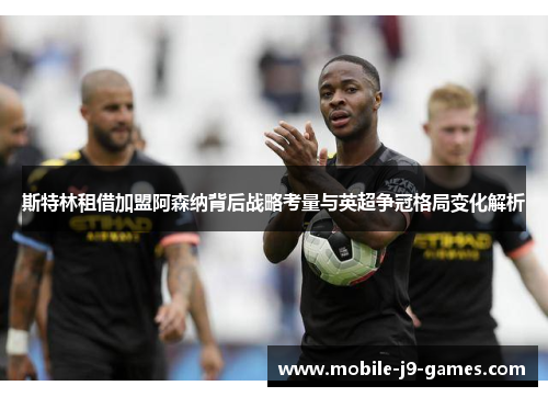 斯特林租借加盟阿森纳背后战略考量与英超争冠格局变化解析 斯特林租借加盟阿森纳背后战略考量与英超争冠格局变化解析