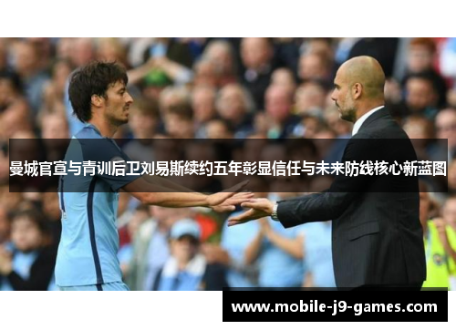 曼城官宣与青训后卫刘易斯续约五年彰显信任与未来防线核心新蓝图
