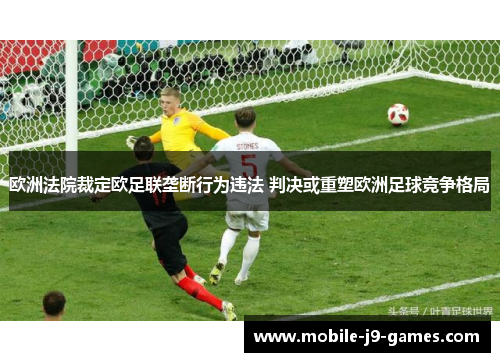 欧洲法院裁定欧足联垄断行为违法 判决或重塑欧洲足球竞争格局