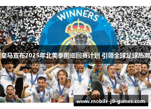 皇马宣布2025年北美季前巡回赛计划 引领全球足球热潮