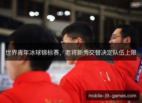 世界青年冰球锦标赛,老将新秀交替决定队伍上限 世界青年冰球锦标赛,老将新秀交替决定队伍上限