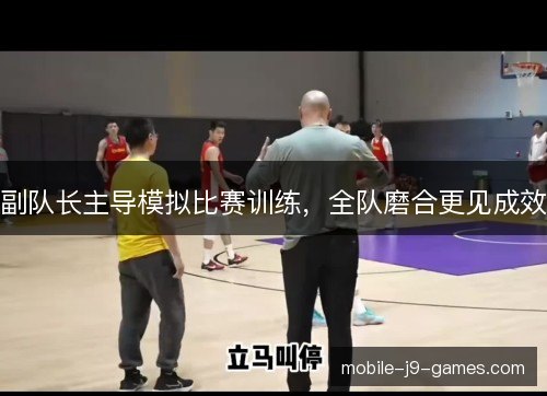 副队长主导模拟比赛训练,全队磨合更见成效 副队长主导模拟比赛训练,全队磨合更见成效