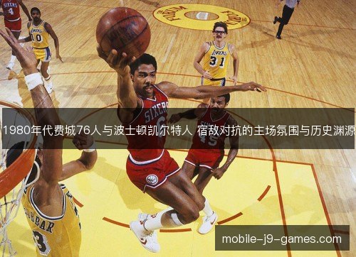 1980年代费城76人与波士顿凯尔特人 宿敌对抗的主场氛围与历史渊源